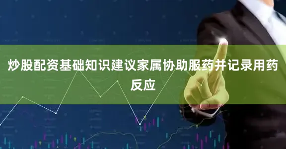 炒股配资基础知识建议家属协助服药并记录用药反应
