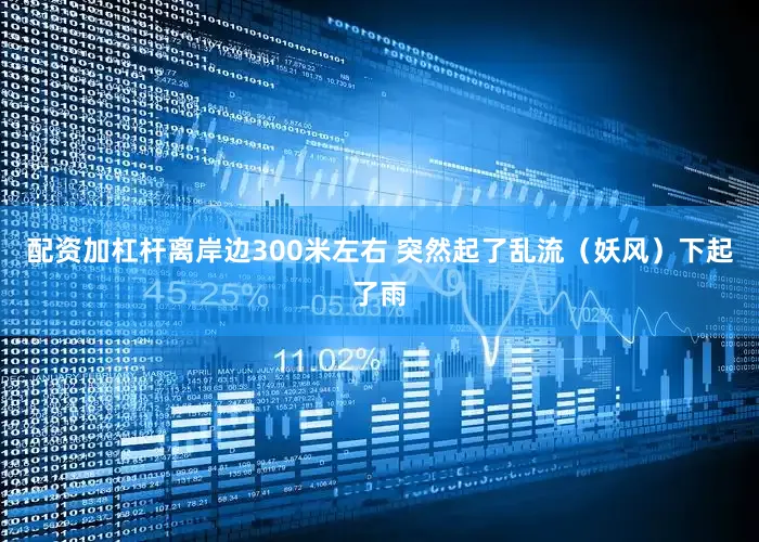 配资加杠杆离岸边300米左右 突然起了乱流（妖风）下起了雨