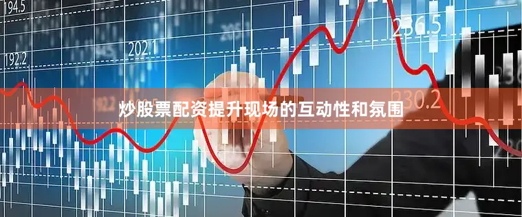 炒股票配资提升现场的互动性和氛围