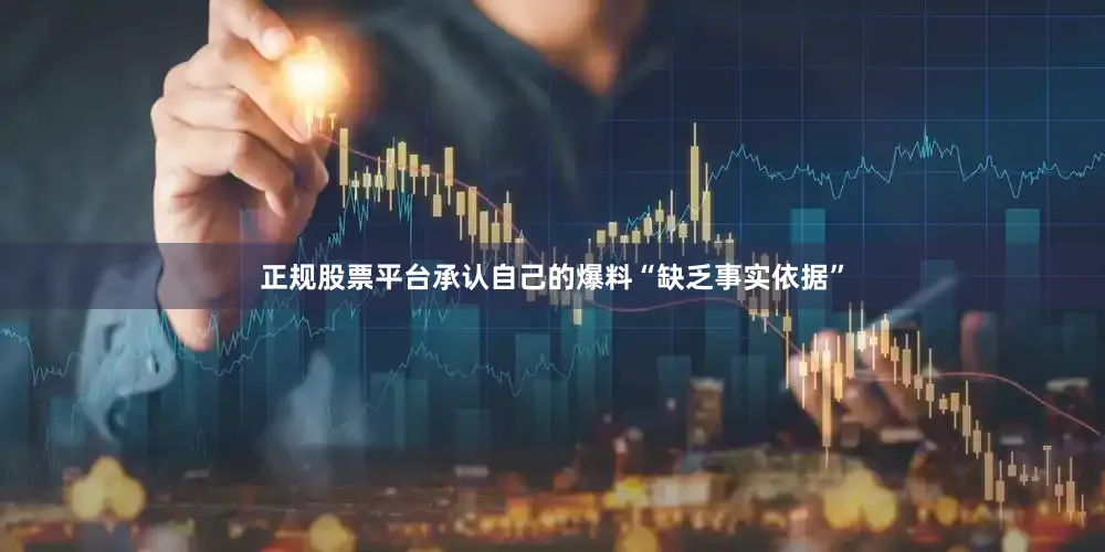 正规股票平台承认自己的爆料“缺乏事实依据”