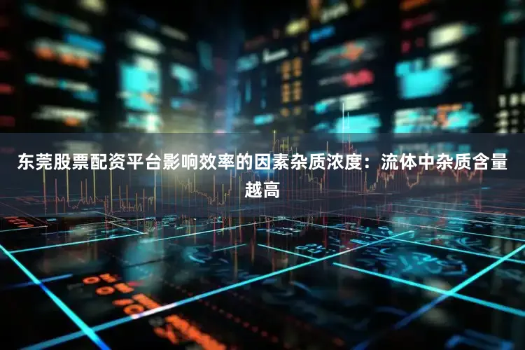 东莞股票配资平台影响效率的因素杂质浓度：流体中杂质含量越高