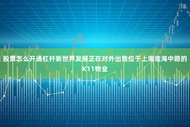 股票怎么开通杠杆新世界发展正在对外出售位于上海淮海中路的K11物业