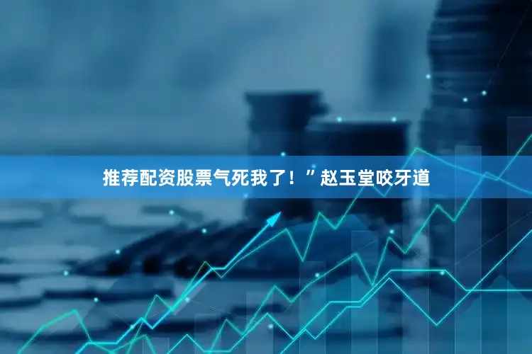 推荐配资股票气死我了！”赵玉堂咬牙道