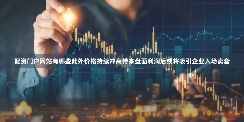 配资门户网站有哪些此外价格持续冲高带来盘面利润后或将吸引企业入场卖套