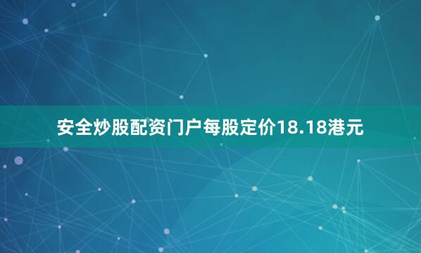 安全炒股配资门户每股定价18.18港元