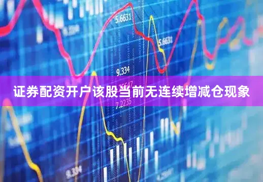 证券配资开户该股当前无连续增减仓现象
