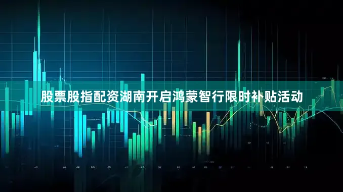 股票股指配资湖南开启鸿蒙智行限时补贴活动