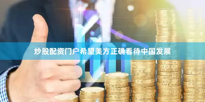 炒股配资门户希望美方正确看待中国发展