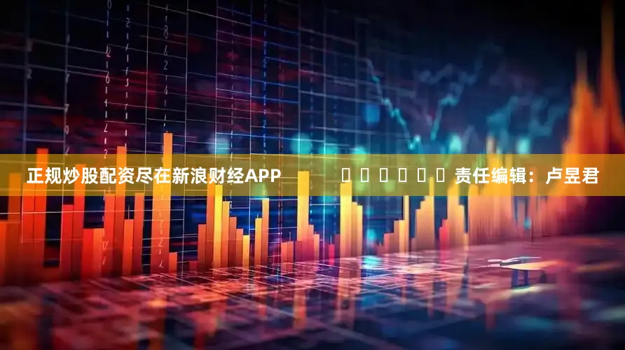正规炒股配资尽在新浪财经APP            						责任编辑：卢昱君