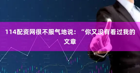 114配资网很不服气地说:“你又没有看过我的文章