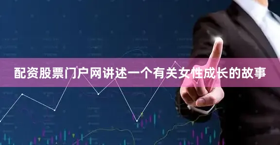 配资股票门户网讲述一个有关女性成长的故事