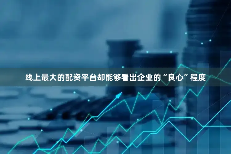 线上最大的配资平台却能够看出企业的“良心”程度