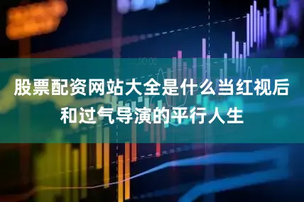 股票配资网站大全是什么当红视后和过气导演的平行人生