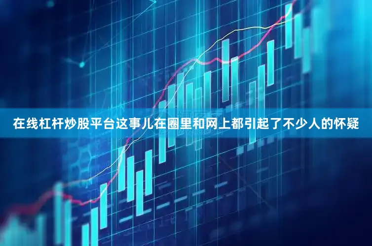 在线杠杆炒股平台这事儿在圈里和网上都引起了不少人的怀疑
