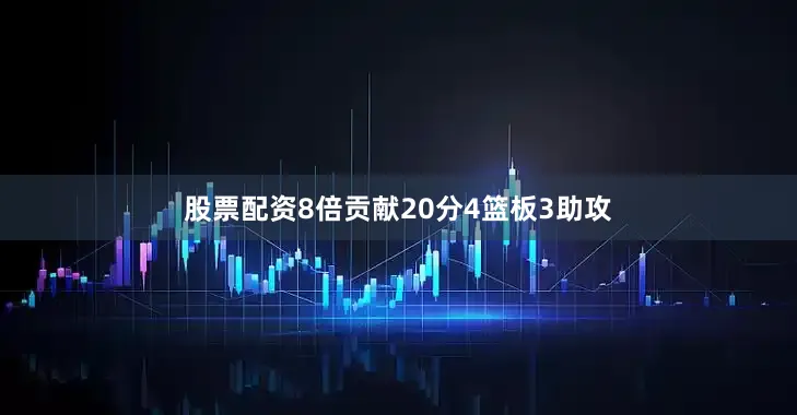 股票配资8倍贡献20分4篮板3助攻
