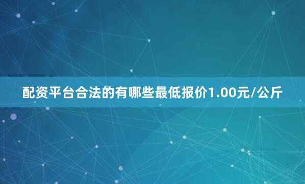 配资平台合法的有哪些最低报价1.00元/公斤