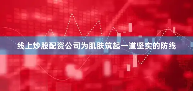 线上炒股配资公司为肌肤筑起一道坚实的防线