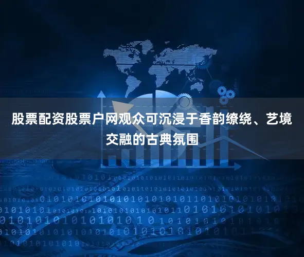 股票配资股票户网观众可沉浸于香韵缭绕、艺境交融的古典氛围