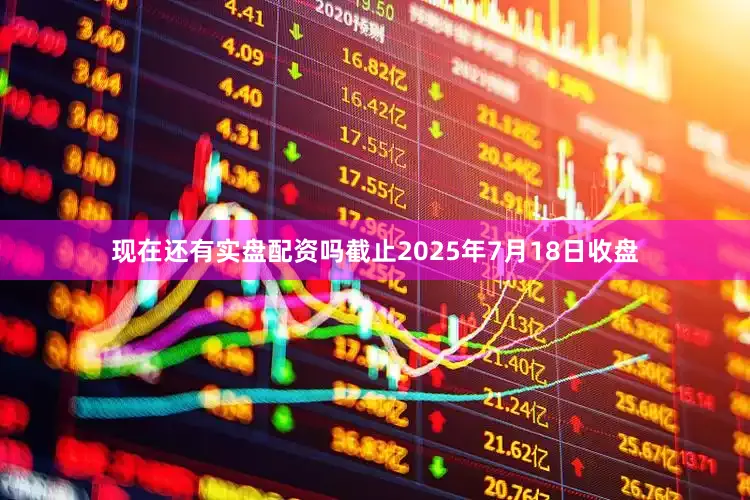 现在还有实盘配资吗截止2025年7月18日收盘