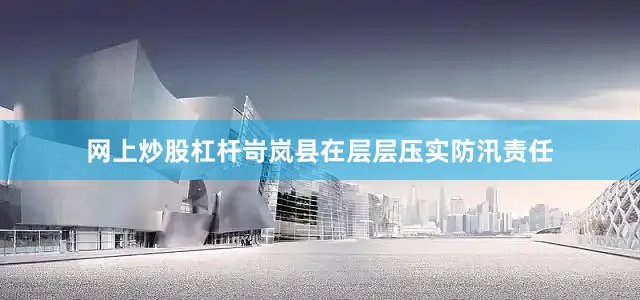 网上炒股杠杆岢岚县在层层压实防汛责任