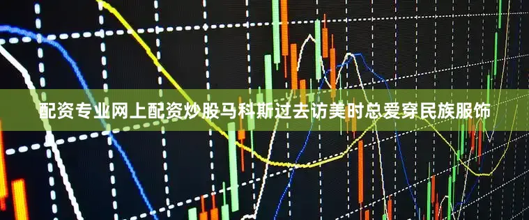 配资专业网上配资炒股马科斯过去访美时总爱穿民族服饰