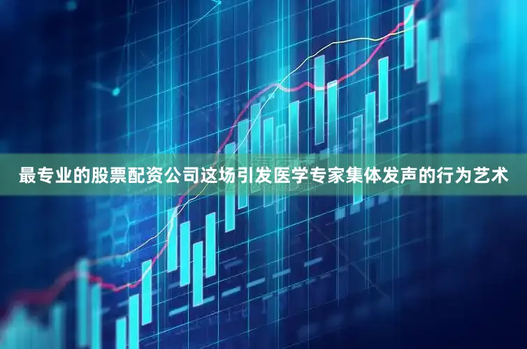 最专业的股票配资公司这场引发医学专家集体发声的行为艺术