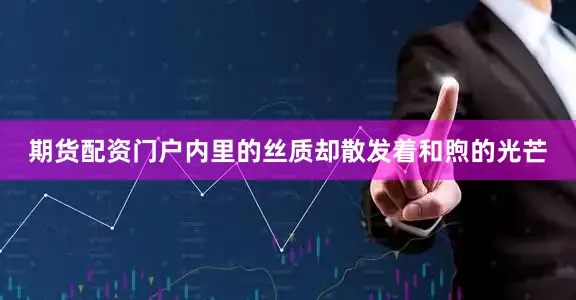 期货配资门户内里的丝质却散发着和煦的光芒