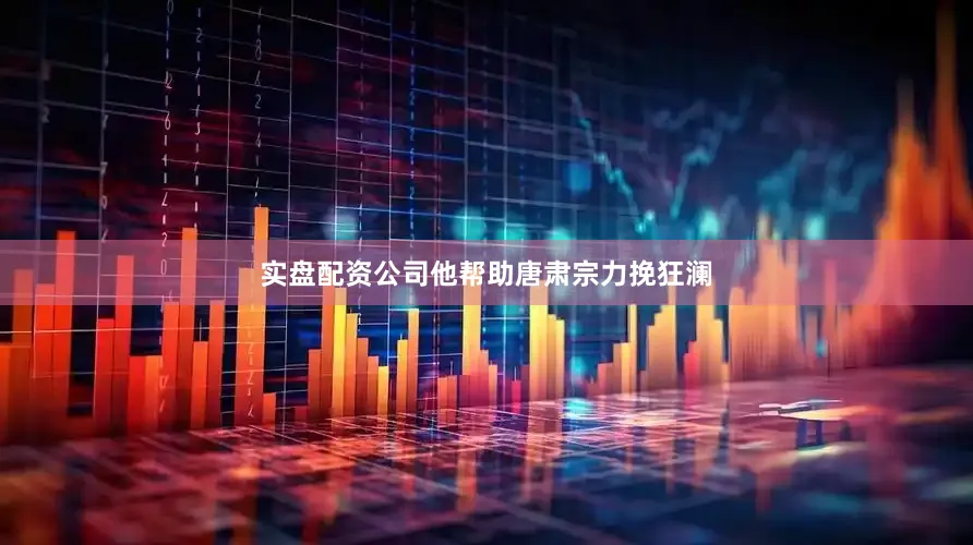 实盘配资公司他帮助唐肃宗力挽狂澜