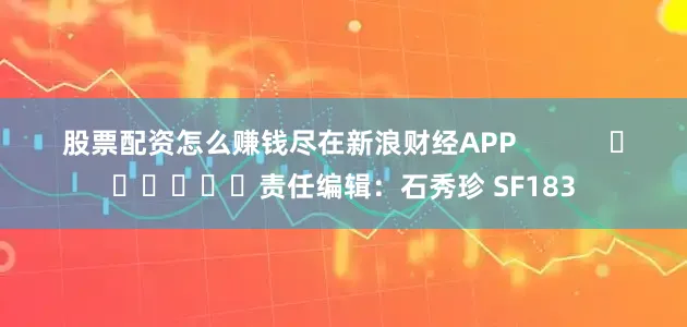 股票配资怎么赚钱尽在新浪财经APP            						责任编辑：石秀珍 SF183