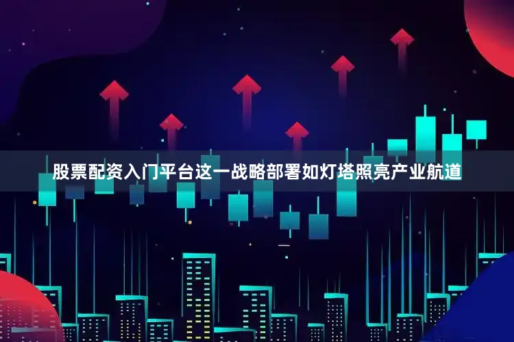 股票配资入门平台这一战略部署如灯塔照亮产业航道