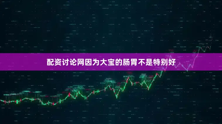 配资讨论网因为大宝的肠胃不是特别好