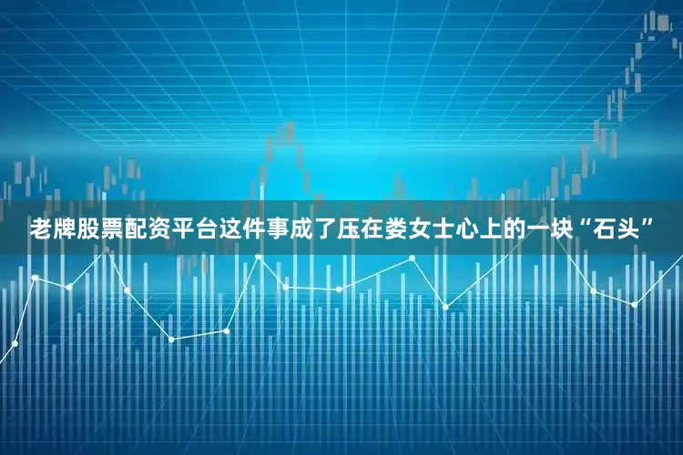 老牌股票配资平台这件事成了压在娄女士心上的一块“石头”