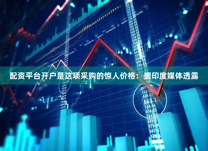 配资平台开户是这项采购的惊人价格：据印度媒体透露