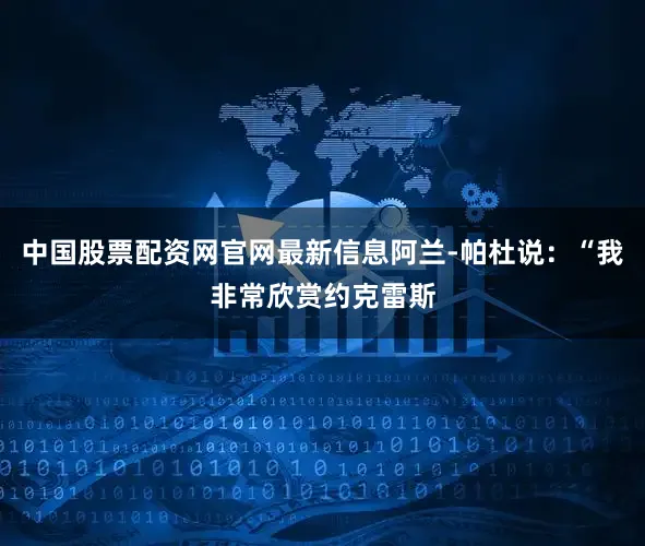 中国股票配资网官网最新信息阿兰-帕杜说：“我非常欣赏约克雷斯