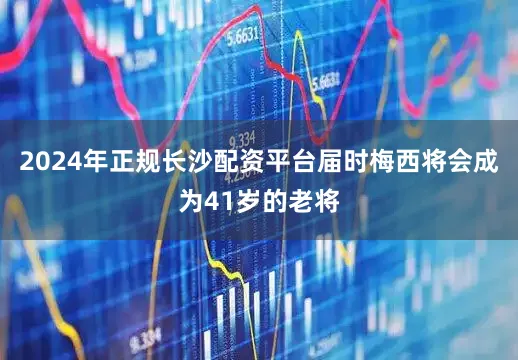 2024年正规长沙配资平台届时梅西将会成为41岁的老将