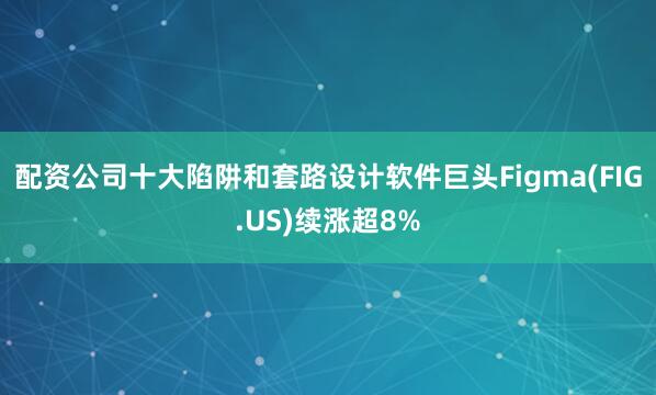 配资公司十大陷阱和套路设计软件巨头Figma(FIG.US)续涨超8%