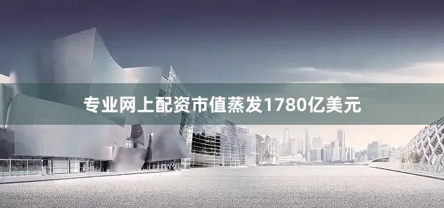 专业网上配资市值蒸发1780亿美元