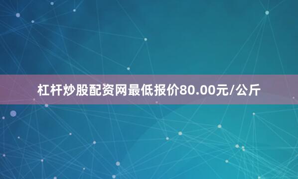 杠杆炒股配资网最低报价80.00元/公斤