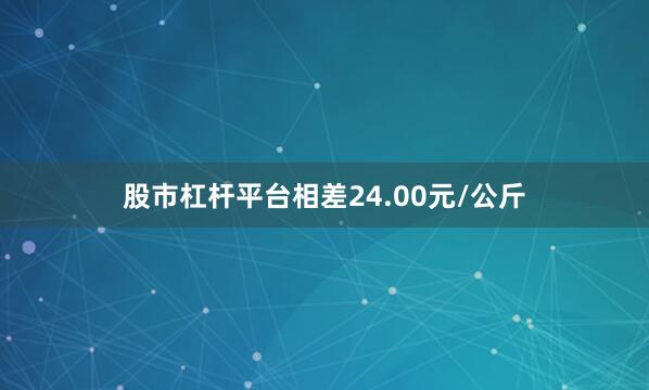 股市杠杆平台相差24.00元/公斤
