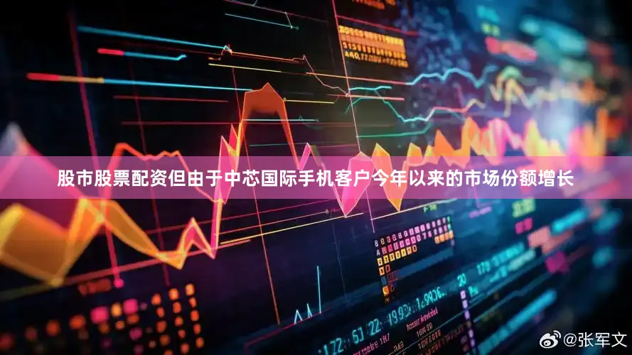 股市股票配资但由于中芯国际手机客户今年以来的市场份额增长