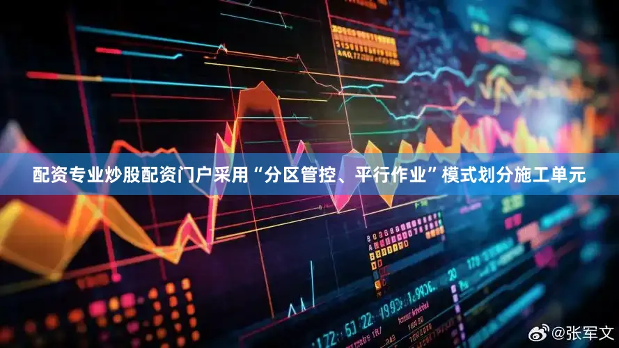 配资专业炒股配资门户采用“分区管控、平行作业”模式划分施工单元