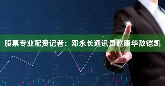 股票专业配资记者：邓永长通讯员赵康华敖铠凯