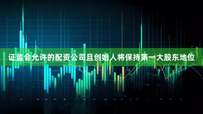 证监会允许的配资公司且创始人将保持第一大股东地位