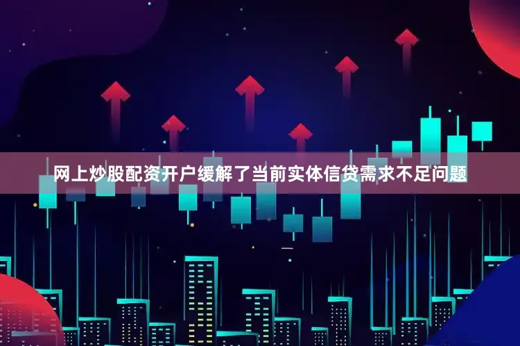 网上炒股配资开户缓解了当前实体信贷需求不足问题