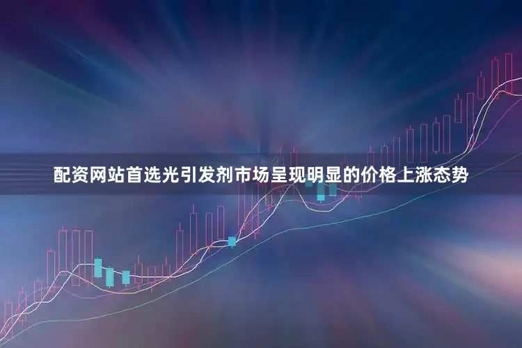 配资网站首选光引发剂市场呈现明显的价格上涨态势