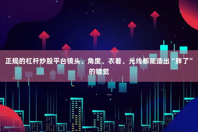 正规的杠杆炒股平台镜头、角度、衣着、光线都能造出“胖了”的错觉