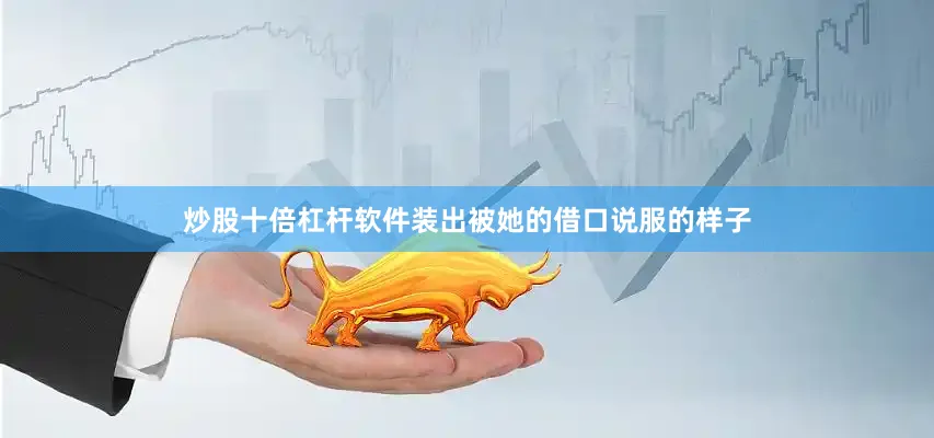 炒股十倍杠杆软件装出被她的借口说服的样子