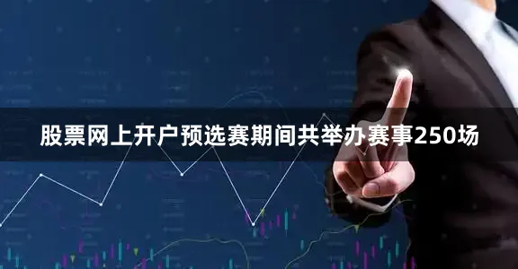 股票网上开户预选赛期间共举办赛事250场