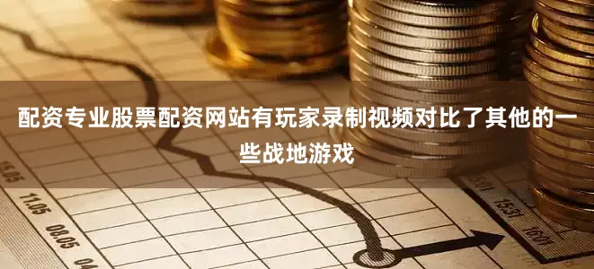 配资专业股票配资网站有玩家录制视频对比了其他的一些战地游戏