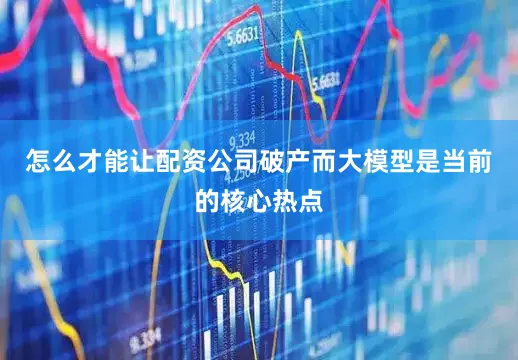 怎么才能让配资公司破产而大模型是当前的核心热点